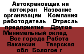 Автокрановщик на автокран › Название организации ­ Компания-работодатель › Отрасль предприятия ­ Другое › Минимальный оклад ­ 1 - Все города Работа » Вакансии   . Тверская обл.,Бологое г.